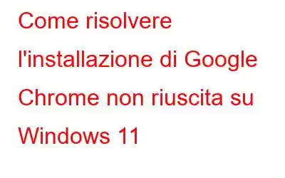 Come risolvere l'installazione di Google Chrome non riuscita su Windows 11