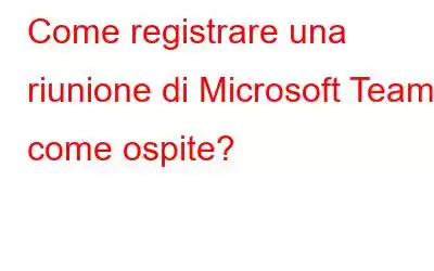 Come registrare una riunione di Microsoft Teams come ospite?