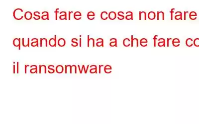 Cosa fare e cosa non fare quando si ha a che fare con il ransomware