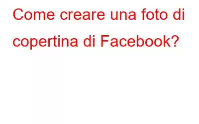 Come creare una foto di copertina di Facebook?