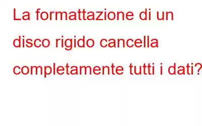 La formattazione di un disco rigido cancella completamente tutti i dati?