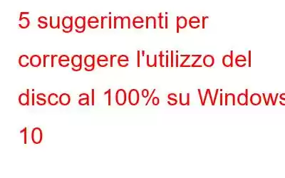 5 suggerimenti per correggere l'utilizzo del disco al 100% su Windows 10