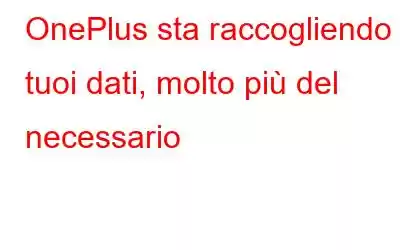 OnePlus sta raccogliendo i tuoi dati, molto più del necessario