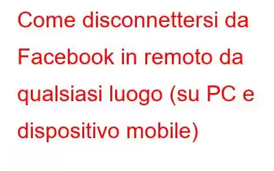 Come disconnettersi da Facebook in remoto da qualsiasi luogo (su PC e dispositivo mobile)