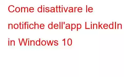 Come disattivare le notifiche dell'app LinkedIn in Windows 10