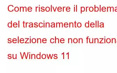 Come risolvere il problema del trascinamento della selezione che non funziona su Windows 11