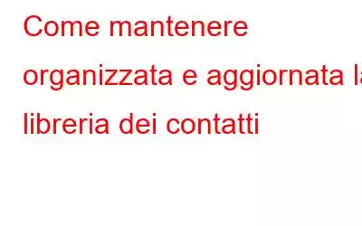 Come mantenere organizzata e aggiornata la libreria dei contatti