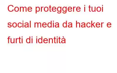 Come proteggere i tuoi social media da hacker e furti di identità