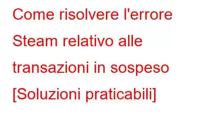 Come risolvere l'errore Steam relativo alle transazioni in sospeso [Soluzioni praticabili]