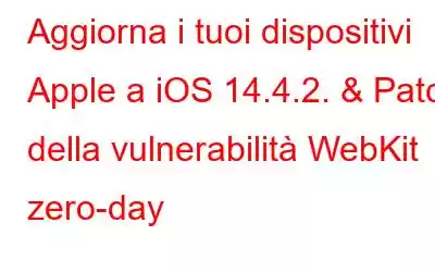 Aggiorna i tuoi dispositivi Apple a iOS 14.4.2. & Patch della vulnerabilità WebKit zero-day