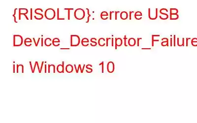 {RISOLTO}: errore USB Device_Descriptor_Failure in Windows 10