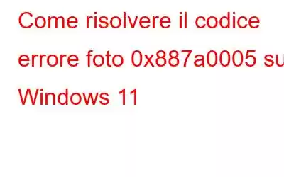 Come risolvere il codice errore foto 0x887a0005 su Windows 11