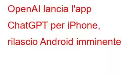 OpenAI lancia l'app ChatGPT per iPhone, rilascio Android imminente