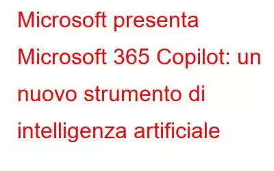 Microsoft presenta Microsoft 365 Copilot: un nuovo strumento di intelligenza artificiale