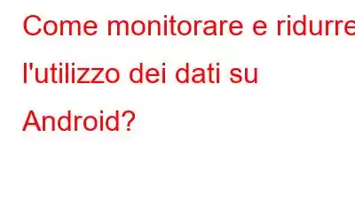 Come monitorare e ridurre l'utilizzo dei dati su Android?