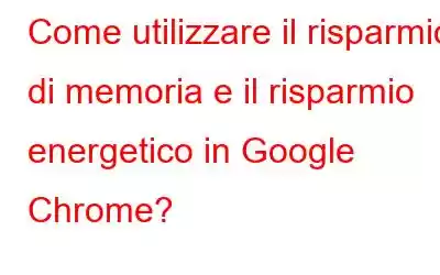 Come utilizzare il risparmio di memoria e il risparmio energetico in Google Chrome?