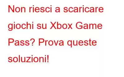 Non riesci a scaricare giochi su Xbox Game Pass? Prova queste soluzioni!