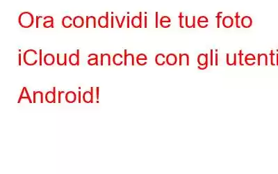 Ora condividi le tue foto iCloud anche con gli utenti Android!