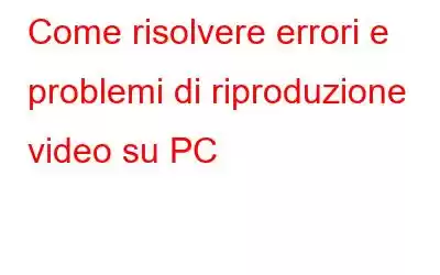 Come risolvere errori e problemi di riproduzione video su PC