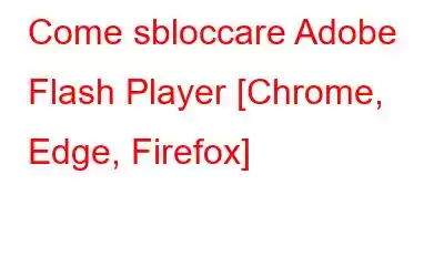 Come sbloccare Adobe Flash Player [Chrome, Edge, Firefox]