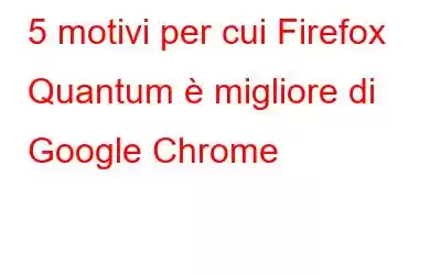 5 motivi per cui Firefox Quantum è migliore di Google Chrome