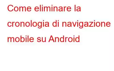 Come eliminare la cronologia di navigazione mobile su Android