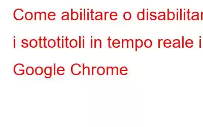 Come abilitare o disabilitare i sottotitoli in tempo reale in Google Chrome