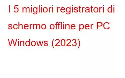 I 5 migliori registratori di schermo offline per PC Windows (2023)