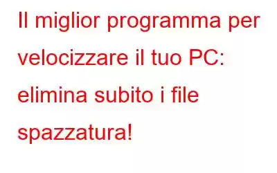 Il miglior programma per velocizzare il tuo PC: elimina subito i file spazzatura!