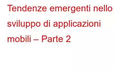 Tendenze emergenti nello sviluppo di applicazioni mobili – Parte 2