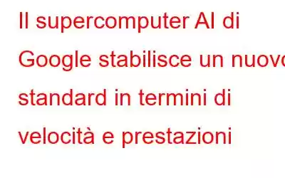 Il supercomputer AI di Google stabilisce un nuovo standard in termini di velocità e prestazioni