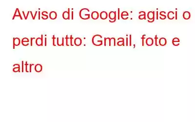 Avviso di Google: agisci o perdi tutto: Gmail, foto e altro