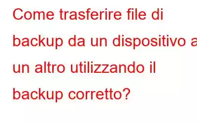 Come trasferire file di backup da un dispositivo a un altro utilizzando il backup corretto?