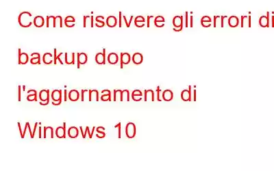 Come risolvere gli errori di backup dopo l'aggiornamento di Windows 10