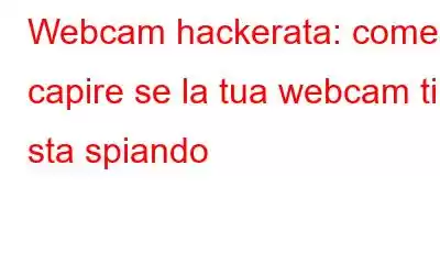 Webcam hackerata: come capire se la tua webcam ti sta spiando