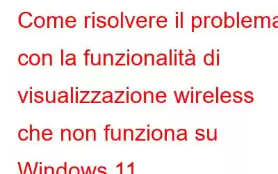 Come risolvere il problema con la funzionalità di visualizzazione wireless che non funziona su Windows 11