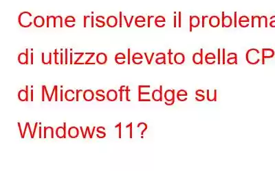 Come risolvere il problema di utilizzo elevato della CPU di Microsoft Edge su Windows 11?