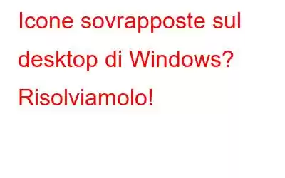 Icone sovrapposte sul desktop di Windows? Risolviamolo!