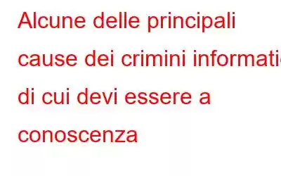 Alcune delle principali cause dei crimini informatici di cui devi essere a conoscenza