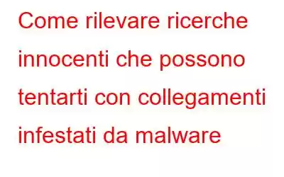 Come rilevare ricerche innocenti che possono tentarti con collegamenti infestati da malware